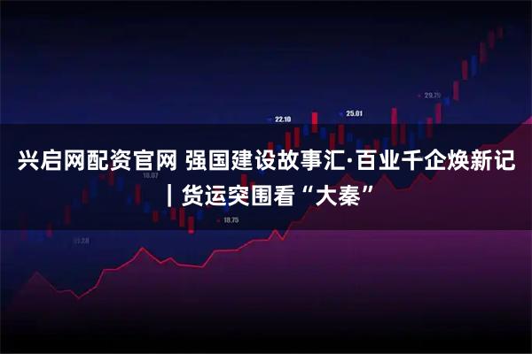 兴启网配资官网 强国建设故事汇·百业千企焕新记｜货运突围看“大秦”