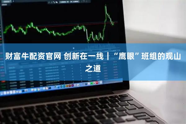 财富牛配资官网 创新在一线｜“鹰眼”班组的观山之道