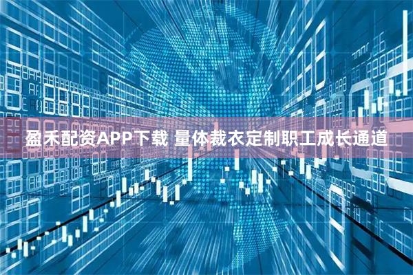 盈禾配资APP下载 量体裁衣定制职工成长通道