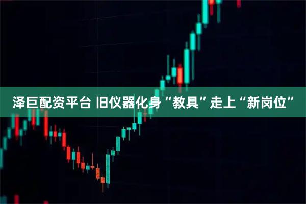 泽巨配资平台 旧仪器化身“教具”走上“新岗位”