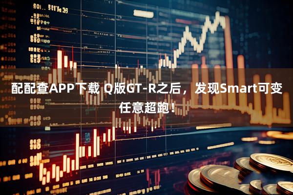 配配查APP下载 Q版GT-R之后，发现Smart可变任意超跑！