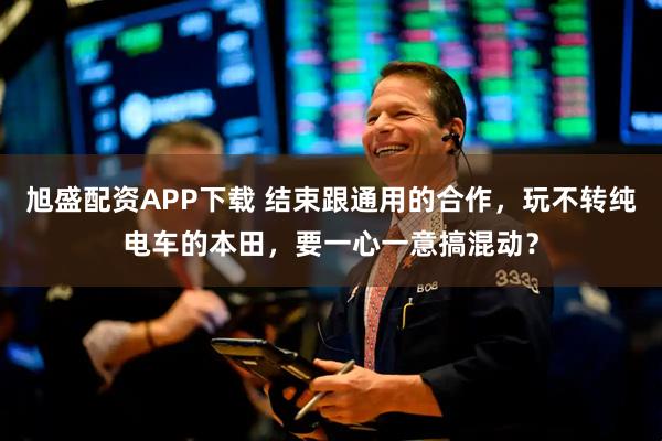 旭盛配资APP下载 结束跟通用的合作，玩不转纯电车的本田，要一心一意搞混动？