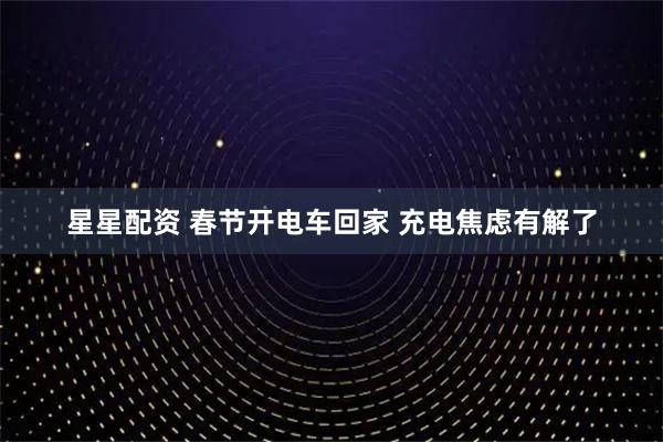 星星配资 春节开电车回家 充电焦虑有解了