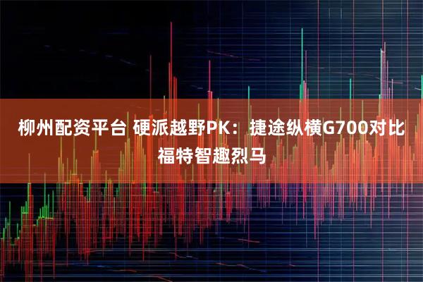 柳州配资平台 硬派越野PK：捷途纵横G700对比福特智趣烈马