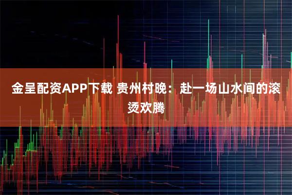 金呈配资APP下载 贵州村晚：赴一场山水间的滚烫欢腾