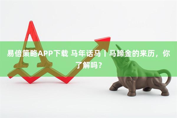 易倍策略APP下载 马年话马丨马蹄金的来历，你了解吗？