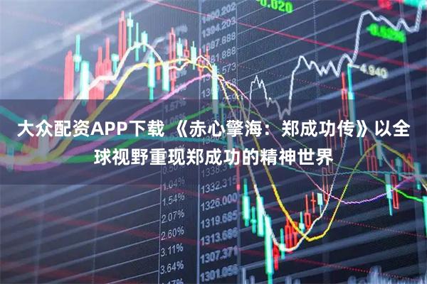 大众配资APP下载 《赤心擎海：郑成功传》以全球视野重现郑成功的精神世界