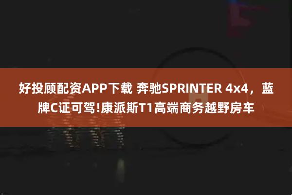 好投顾配资APP下载 奔驰SPRINTER 4x4，蓝牌C证可驾!康派斯T1高端商务越野房车