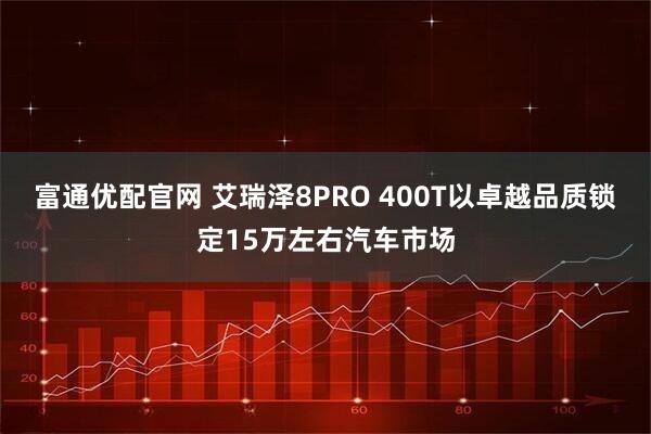 富通优配官网 艾瑞泽8PRO 400T以卓越品质锁定15万左右汽车市场
