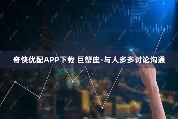 奇侠优配APP下载 巨蟹座-与人多多讨论沟通