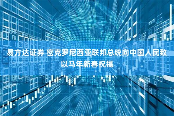易方达证券 密克罗尼西亚联邦总统向中国人民致以马年新春祝福