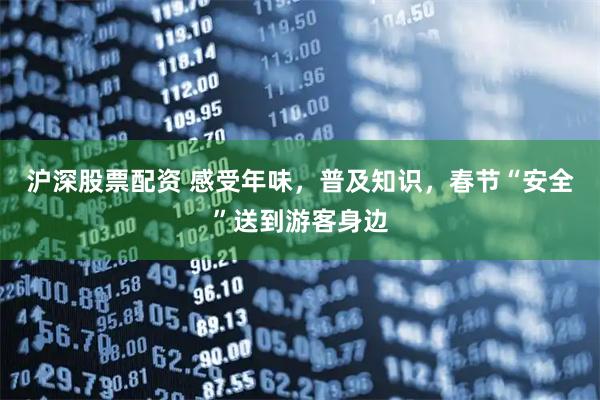 沪深股票配资 感受年味，普及知识，春节“安全”送到游客身边