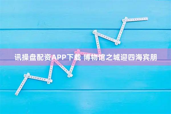 讯操盘配资APP下载 博物馆之城迎四海宾朋