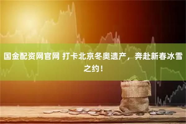 国金配资网官网 打卡北京冬奥遗产，奔赴新春冰雪之约！