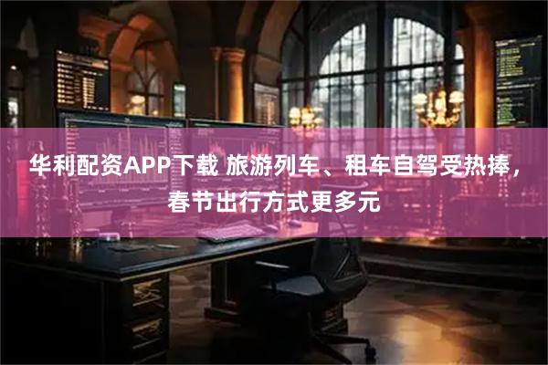 华利配资APP下载 旅游列车、租车自驾受热捧，春节出行方式更多元