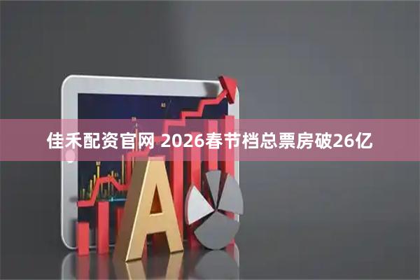 佳禾配资官网 2026春节档总票房破26亿