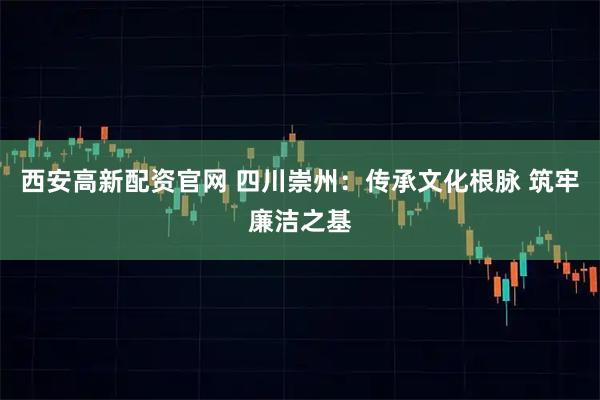 西安高新配资官网 四川崇州：传承文化根脉 筑牢廉洁之基
