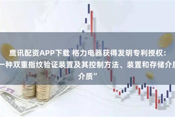 鹰讯配资APP下载 格力电器获得发明专利授权：“一种双重指纹验证装置及其控制方法、装置和存储介质”