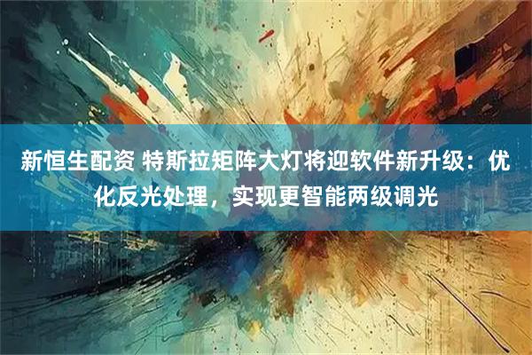 新恒生配资 特斯拉矩阵大灯将迎软件新升级：优化反光处理，实现更智能两级调光