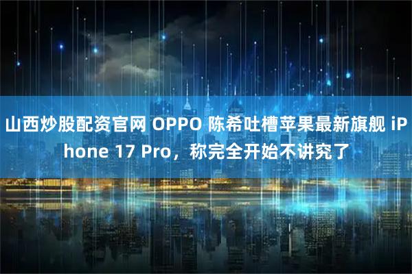 山西炒股配资官网 OPPO 陈希吐槽苹果最新旗舰 iPhone 17 Pro，称完全开始不讲究了