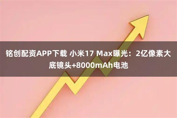 铭创配资APP下载 小米17 Max曝光：2亿像素大底镜头+8000mAh电池