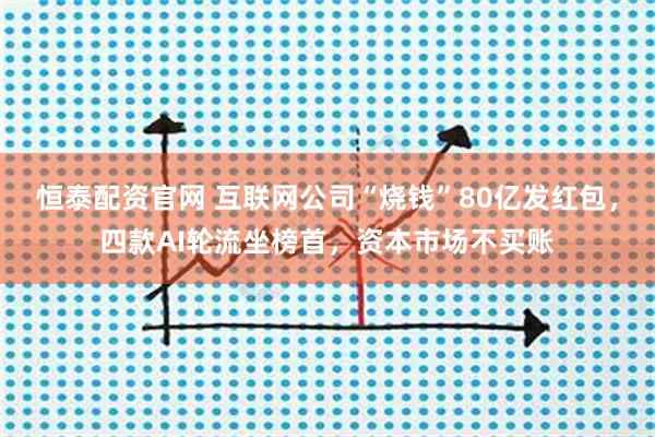 恒泰配资官网 互联网公司“烧钱”80亿发红包，四款AI轮流坐榜首，资本市场不买账