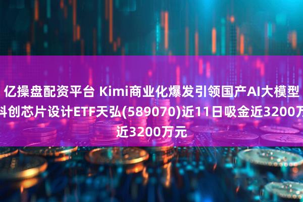 亿操盘配资平台 Kimi商业化爆发引领国产AI大模型，科创芯片设计ETF天弘(589070)近11日吸金近3200万元