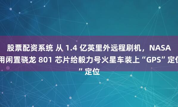 股票配资系统 从 1.4 亿英里外远程刷机，NASA 用闲置骁龙 801 芯片给毅力号火星车装上“GPS”定位