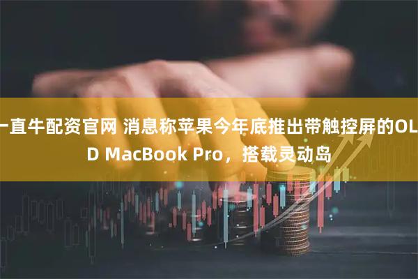 一直牛配资官网 消息称苹果今年底推出带触控屏的OLED MacBook Pro，搭载灵动岛