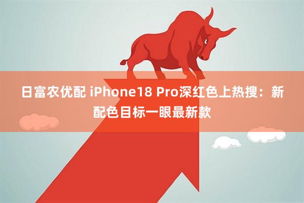 日富农优配 iPhone18 Pro深红色上热搜：新配色目标一眼最新款