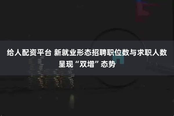 给人配资平台 新就业形态招聘职位数与求职人数呈现“双增”态势
