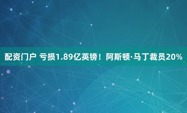 配资门户 亏损1.89亿英镑！阿斯顿·马丁裁员20%