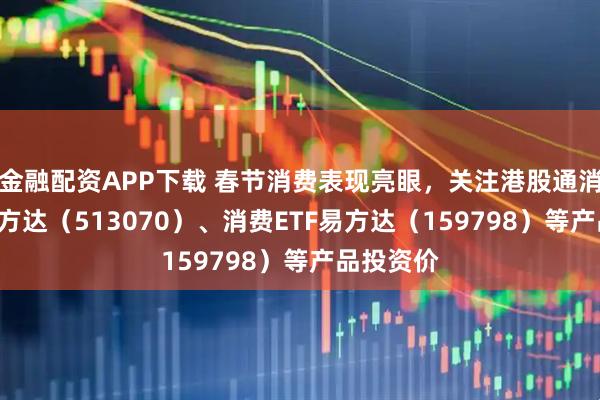 金融配资APP下载 春节消费表现亮眼，关注港股通消费ETF易方达（513070）、消费ETF易方达（159798）等产品投资价