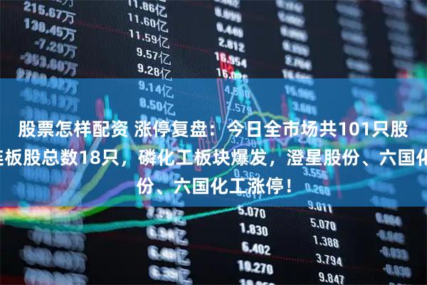股票怎样配资 涨停复盘：今日全市场共101只股涨停，连板股总数18只，磷化工板块爆发，澄星股份、六国化工涨停！