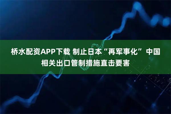 桥水配资APP下载 制止日本“再军事化” 中国相关出口管制措施直击要害