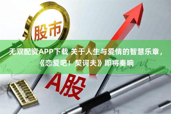 无双配资APP下载 关于人生与爱情的智慧乐章，《恋爱吧！契诃夫》即将奏响