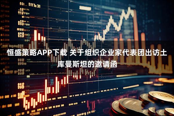 恒盛策略APP下载 关于组织企业家代表团出访土库曼斯坦的邀请函