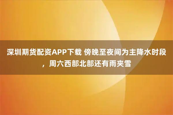 深圳期货配资APP下载 傍晚至夜间为主降水时段，周六西部北部还有雨夹雪