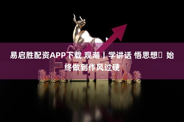 易启胜配资APP下载 观潮丨学讲话 悟思想⑳始终做到作风过硬