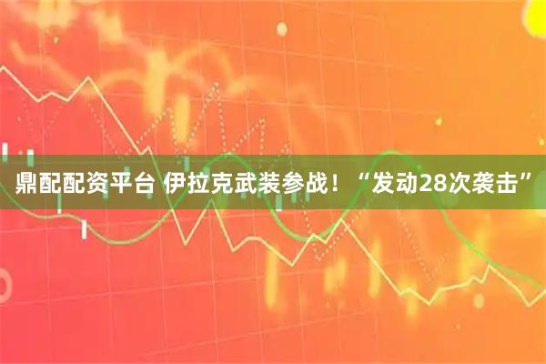 鼎配配资平台 伊拉克武装参战！“发动28次袭击”
