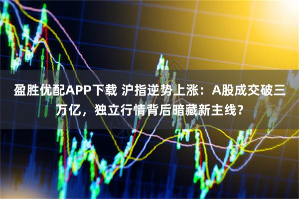 盈胜优配APP下载 沪指逆势上涨：A股成交破三万亿，独立行情背后暗藏新主线？