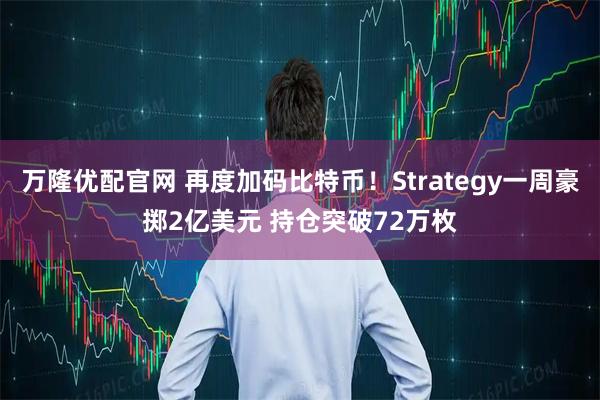 万隆优配官网 再度加码比特币！Strategy一周豪掷2亿美元 持仓突破72万枚