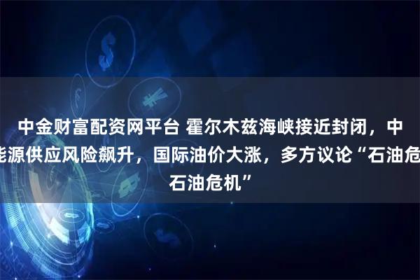 中金财富配资网平台 霍尔木兹海峡接近封闭，中东能源供应风险飙升，国际油价大涨，多方议论“石油危机”