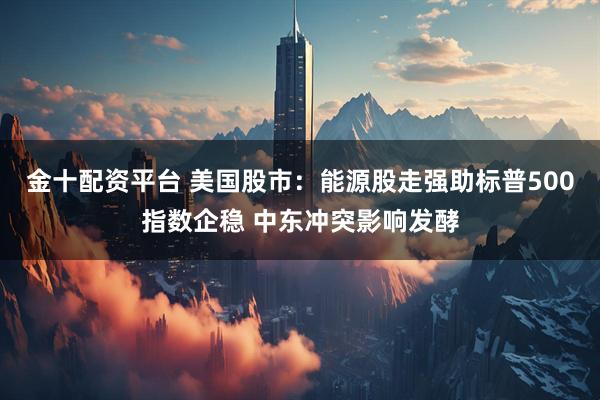 金十配资平台 美国股市：能源股走强助标普500指数企稳 中东冲突影响发酵