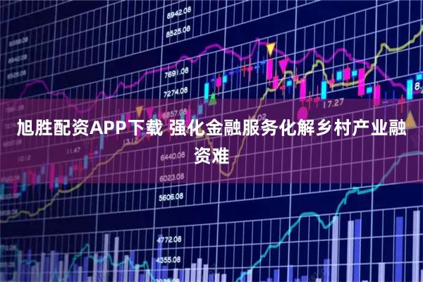 旭胜配资APP下载 强化金融服务化解乡村产业融资难