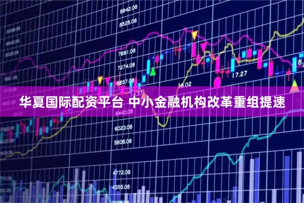 华夏国际配资平台 中小金融机构改革重组提速