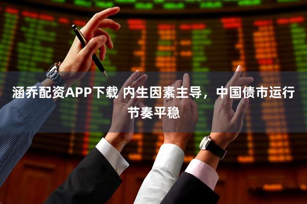 涵乔配资APP下载 内生因素主导，中国债市运行节奏平稳
