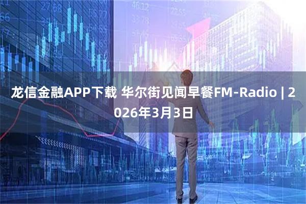 龙信金融APP下载 华尔街见闻早餐FM-Radio | 2026年3月3日