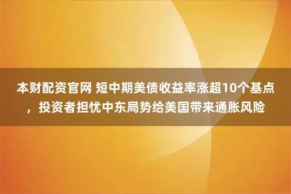 本财配资官网 短中期美债收益率涨超10个基点，投资者担忧中东局势给美国带来通胀风险