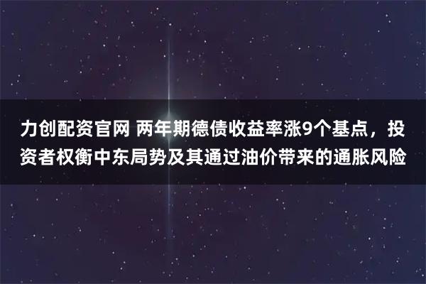 力创配资官网 两年期德债收益率涨9个基点，投资者权衡中东局势及其通过油价带来的通胀风险